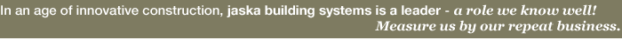 In an age of innovative construction, jaska building systems is a leader - a role we know well!